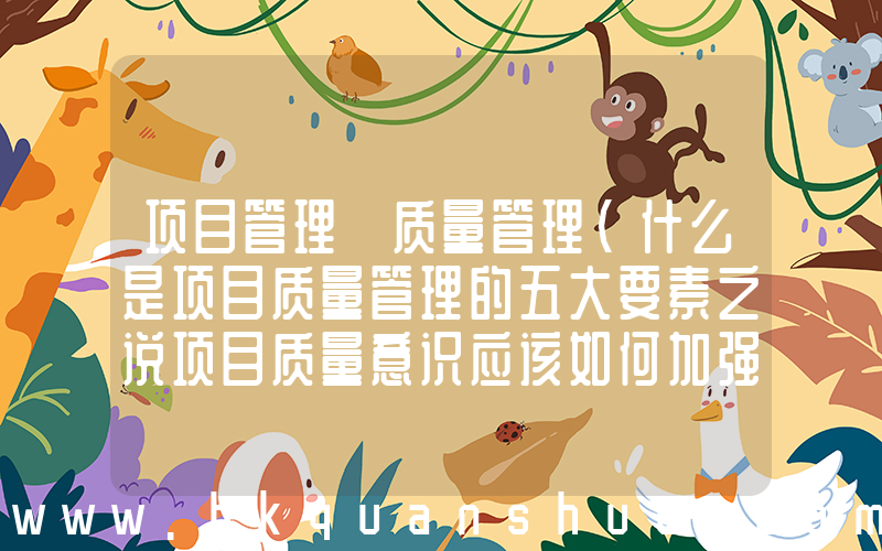 项目管理 质量管理(什么是项目质量管理的五大要素之说项目质量意识应该如何加强)